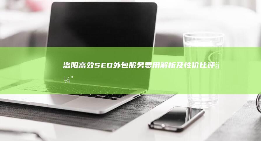 洛阳高效SEO外包服务费用解析及性价比评估